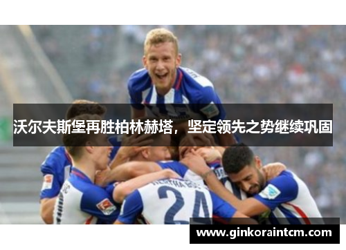 沃尔夫斯堡再胜柏林赫塔，坚定领先之势继续巩固