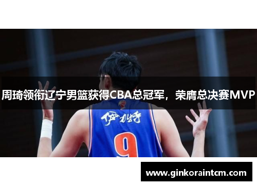 周琦领衔辽宁男篮获得CBA总冠军，荣膺总决赛MVP